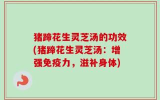 猪蹄花生灵芝汤的功效(猪蹄花生灵芝汤：增强免疫力，滋补身体)