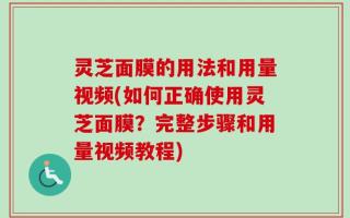 灵芝面膜的用法和用量视频(如何正确使用灵芝面膜？完整步骤和用量视频教程)