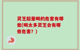 灵芝超量喝的危害有哪些(喝太多灵芝会有哪些危害？)