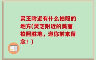 灵芝附近有什么拍照的地方(灵芝附近的美丽拍照胜地，邀你前来留念！)