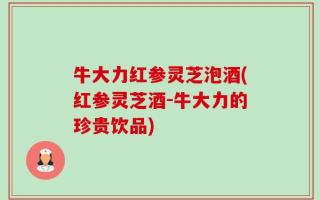 牛大力红参灵芝泡酒(红参灵芝酒-牛大力的珍贵饮品)