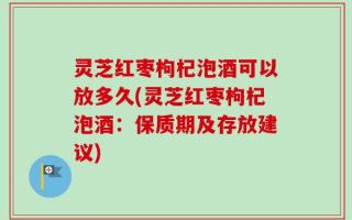灵芝红枣枸杞泡酒可以放多久(灵芝红枣枸杞泡酒：保质期及存放建议)