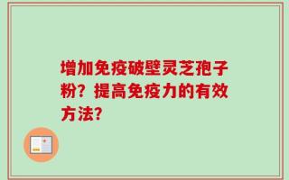 增加免疫破壁灵芝孢子粉？提高免疫力的有效方法？