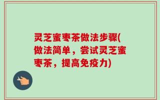 灵芝蜜枣茶做法步骤(做法简单，尝试灵芝蜜枣茶，提高免疫力)