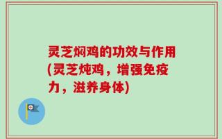 灵芝焖鸡的功效与作用(灵芝炖鸡，增强免疫力，滋养身体)