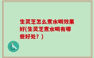生灵芝怎么煮水喝效果好(生灵芝煮水喝有哪些好处？)