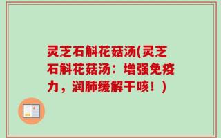 灵芝石斛花菇汤(灵芝石斛花菇汤：增强免疫力，润肺缓解干咳！)