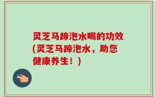 灵芝马蹄泡水喝的功效(灵芝马蹄泡水，助您健康养生！)