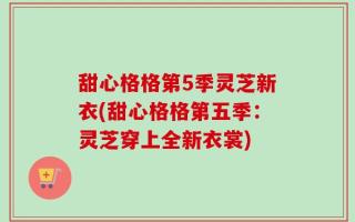 甜心格格第5季灵芝新衣(甜心格格第五季：灵芝穿上全新衣裳)