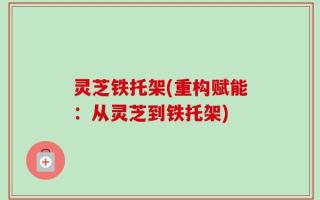 灵芝铁托架(重构赋能：从灵芝到铁托架)