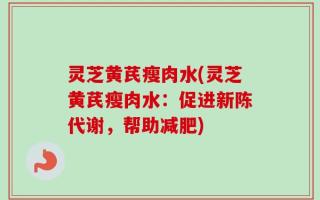 灵芝黄芪瘦肉水(灵芝黄芪瘦肉水：促进新陈代谢，帮助减肥)