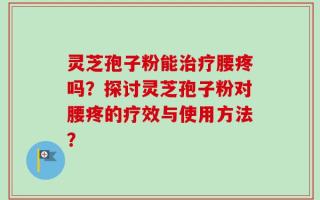 灵芝孢子粉能治疗腰疼吗？探讨灵芝孢子粉对腰疼的疗效与使用方法？