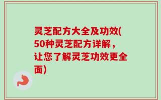 灵芝配方大全及功效(50种灵芝配方详解，让您了解灵芝功效更全面)