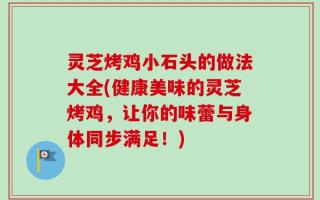 灵芝烤鸡小石头的做法大全(健康美味的灵芝烤鸡，让你的味蕾与身体同步满足！)