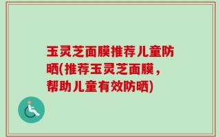 玉灵芝面膜推荐儿童防晒(推荐玉灵芝面膜，帮助儿童有效防晒)