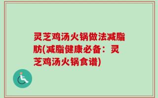 灵芝鸡汤火锅做法减脂肪(减脂健康必备：灵芝鸡汤火锅食谱)