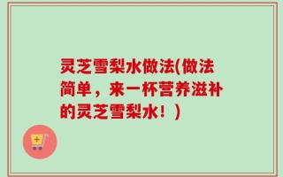 灵芝雪梨水做法(做法简单，来一杯营养滋补的灵芝雪梨水！)