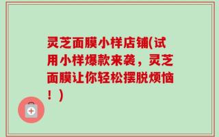 灵芝面膜小样店铺(试用小样爆款来袭，灵芝面膜让你轻松摆脱烦恼！)