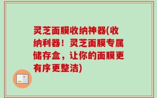 灵芝面膜收纳神器(收纳利器！灵芝面膜专属储存盒，让你的面膜更有序更整洁)