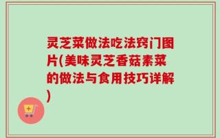 灵芝菜做法吃法窍门图片(美味灵芝香菇素菜的做法与食用技巧详解)
