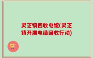 灵芝镇回收电缆(灵芝镇开展电缆回收行动)
