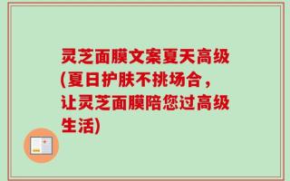 灵芝面膜文案夏天高级(夏日护肤不挑场合，让灵芝面膜陪您过高级生活)