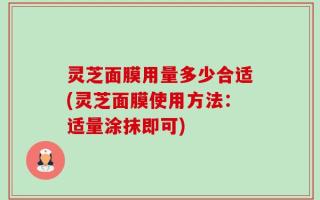 灵芝面膜用量多少合适(灵芝面膜使用方法：适量涂抹即可)
