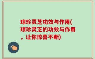 琼珍灵芝功效与作用(琼珍灵芝的功效与作用，让你惊喜不断)