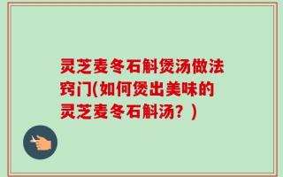 灵芝麦冬石斛煲汤做法窍门(如何煲出美味的灵芝麦冬石斛汤？)