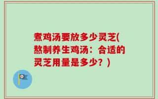 煮鸡汤要放多少灵芝(熬制养生鸡汤：合适的灵芝用量是多少？)