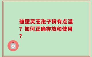 破壁灵芝孢子粉有点湿？如何正确存放和使用？