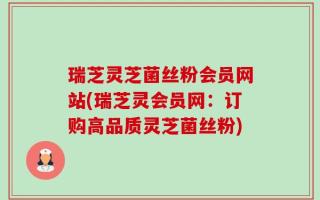 瑞芝灵芝菌丝粉会员网站(瑞芝灵会员网：订购高品质灵芝菌丝粉)