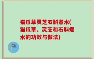 猫爪草灵芝石斛煮水(猫爪草、灵芝和石斛煮水的功效与做法)