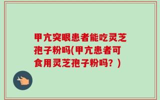 甲亢突眼患者能吃灵芝孢子粉吗(甲亢患者可食用灵芝孢子粉吗？)