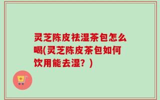 灵芝陈皮祛湿茶包怎么喝(灵芝陈皮茶包如何饮用能去湿？)
