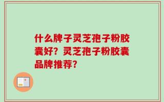 什么牌子灵芝孢子粉胶囊好？灵芝孢子粉胶囊品牌推荐？