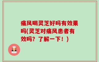 痛风喝灵芝好吗有效果吗(灵芝对痛风患者有效吗？了解一下！)