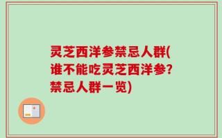 灵芝西洋参禁忌人群(谁不能吃灵芝西洋参？禁忌人群一览)