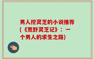 男人挖灵芝的小说推荐(《荒野灵芝记》：一个男人的求生之路)