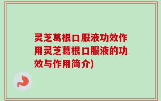 灵芝葛根口服液功效作用灵芝葛根口服液的功效与作用简介)