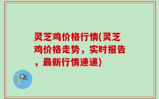 灵芝鸡价格行情(灵芝鸡价格走势，实时报告，最新行情速递)