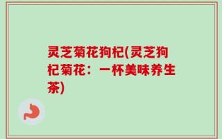 灵芝菊花狗杞(灵芝狗杞菊花：一杯美味养生茶)