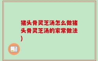 猪头骨灵芝汤怎么做猪头骨灵芝汤的家常做法)