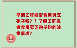 早期乙肝能否食用灵芝孢子粉？？了解乙肝患者食用灵芝孢子粉的注意事项？
