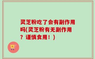灵芝粉吃了会有副作用吗(灵芝粉有无副作用？谨慎食用！)