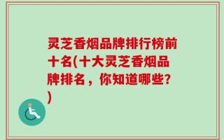 灵芝香烟品牌排行榜前十名(十大灵芝香烟品牌排名，你知道哪些？)