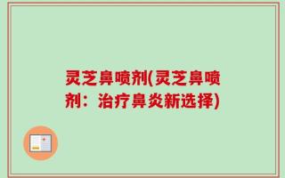 灵芝鼻喷剂(灵芝鼻喷剂：治疗鼻炎新选择)