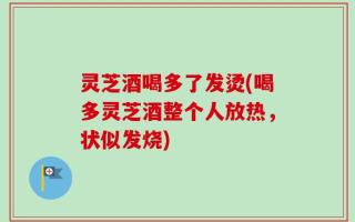 灵芝酒喝多了发烫(喝多灵芝酒整个人放热，状似发烧)
