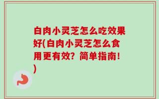 白肉小灵芝怎么吃效果好(白肉小灵芝怎么食用更有效？简单指南！)