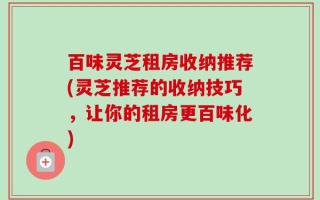 百味灵芝租房收纳推荐(灵芝推荐的收纳技巧，让你的租房更百味化)